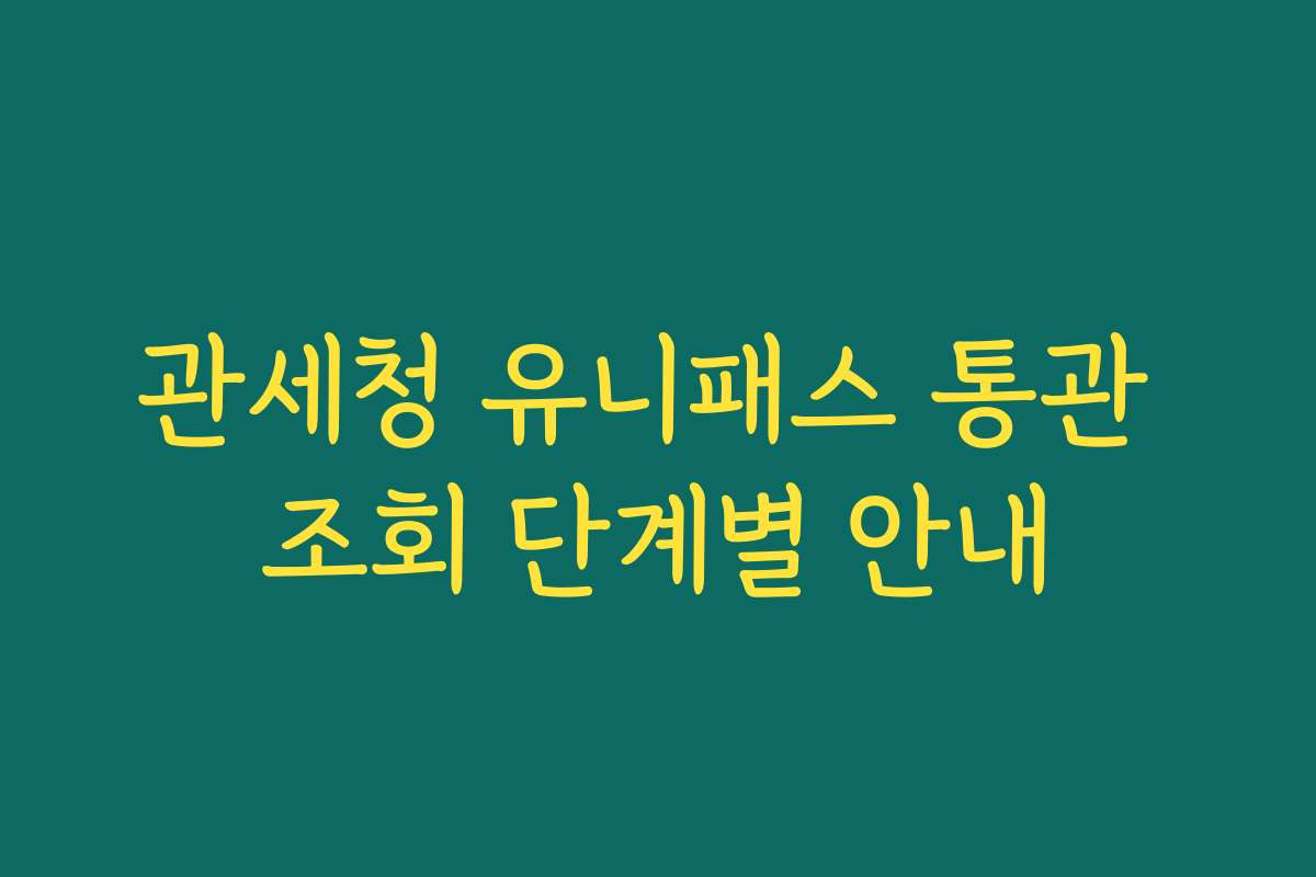 관세청 유니패스 통관 조회 단계별 안내