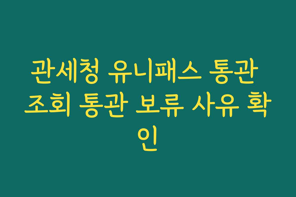 관세청 유니패스 통관 조회 통관 보류 사유 확인