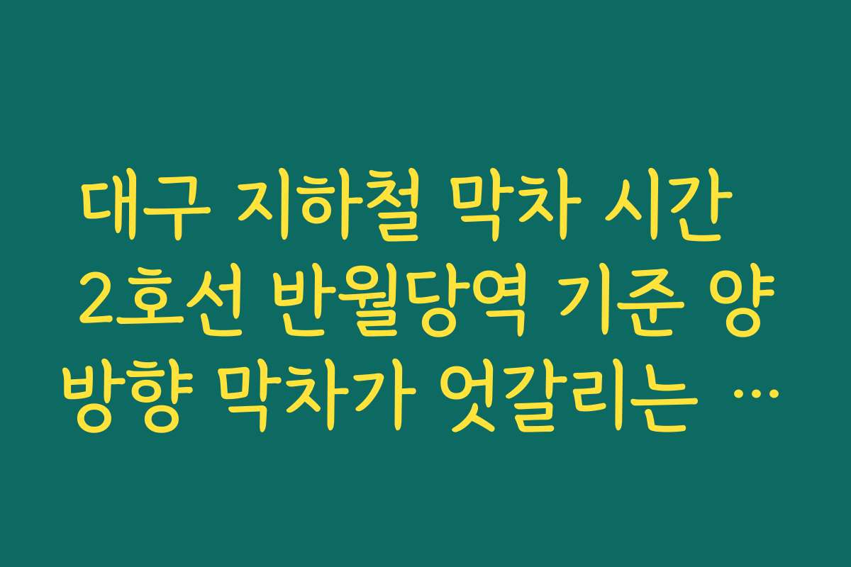 대구 지하철 막차 시간  2호선 반월당역 기준 양방향 막차가 엇갈리는 시간대 주의사항 정리