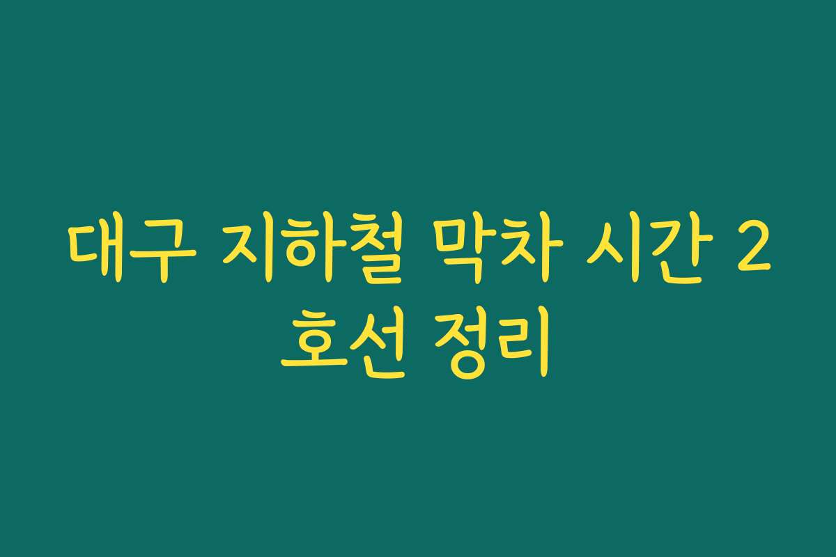 대구 지하철 막차 시간 2호선 정리