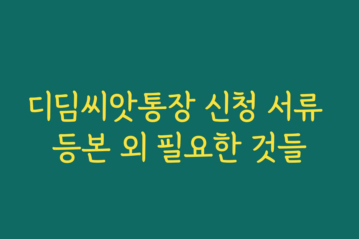 디딤씨앗통장 신청 서류 등본 외 필요한 것들