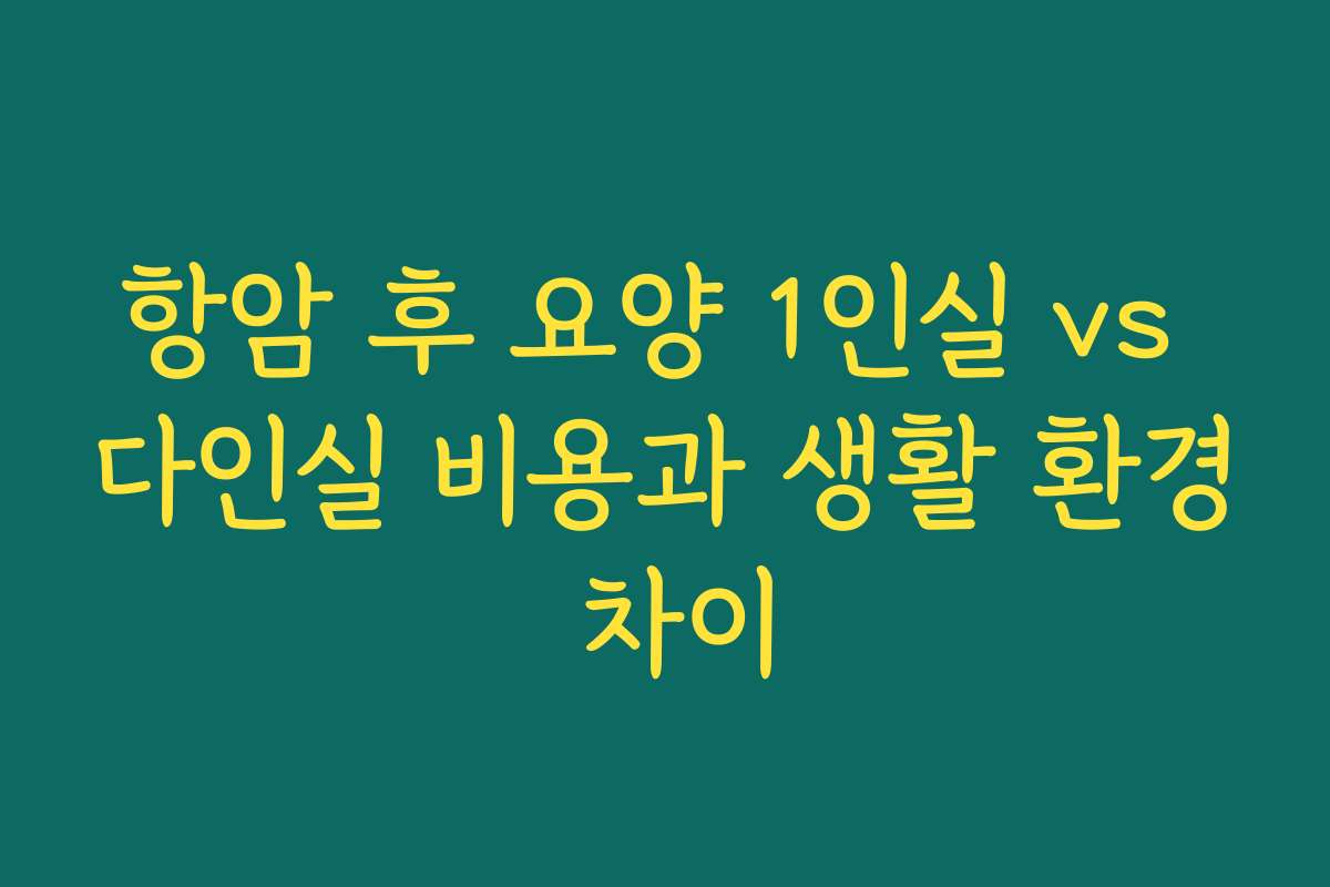 항암 후 요양 1인실 vs 다인실 비용과 생활 환경 차이