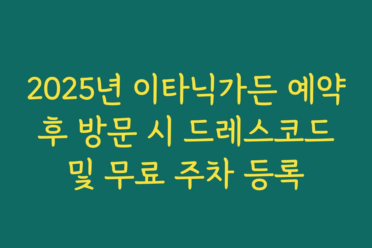 2025년 이타닉가든 예약 후 방문 시 드레스코드 및 무료 주차 등록