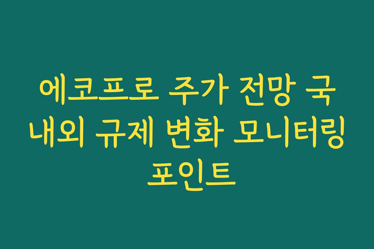 에코프로 주가 전망 국내외 규제 변화 모니터링 포인트
