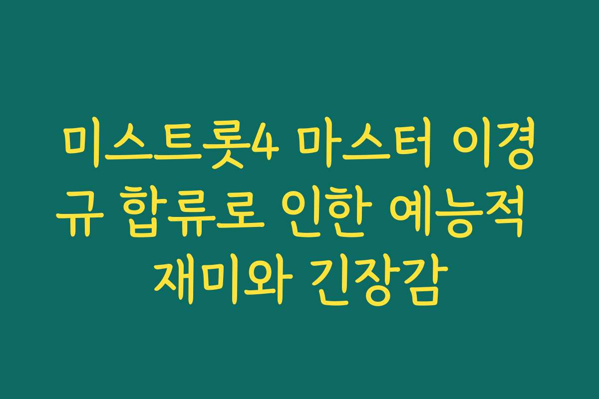 미스트롯4 마스터 이경규 합류로 인한 예능적 재미와 긴장감