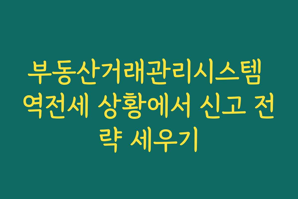 부동산거래관리시스템 역전세 상황에서 신고 전략 세우기