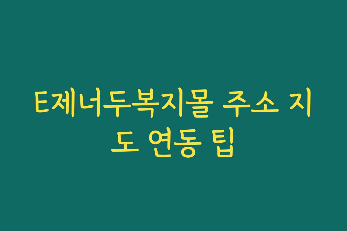 E제너두복지몰 주소 지도 연동 팁