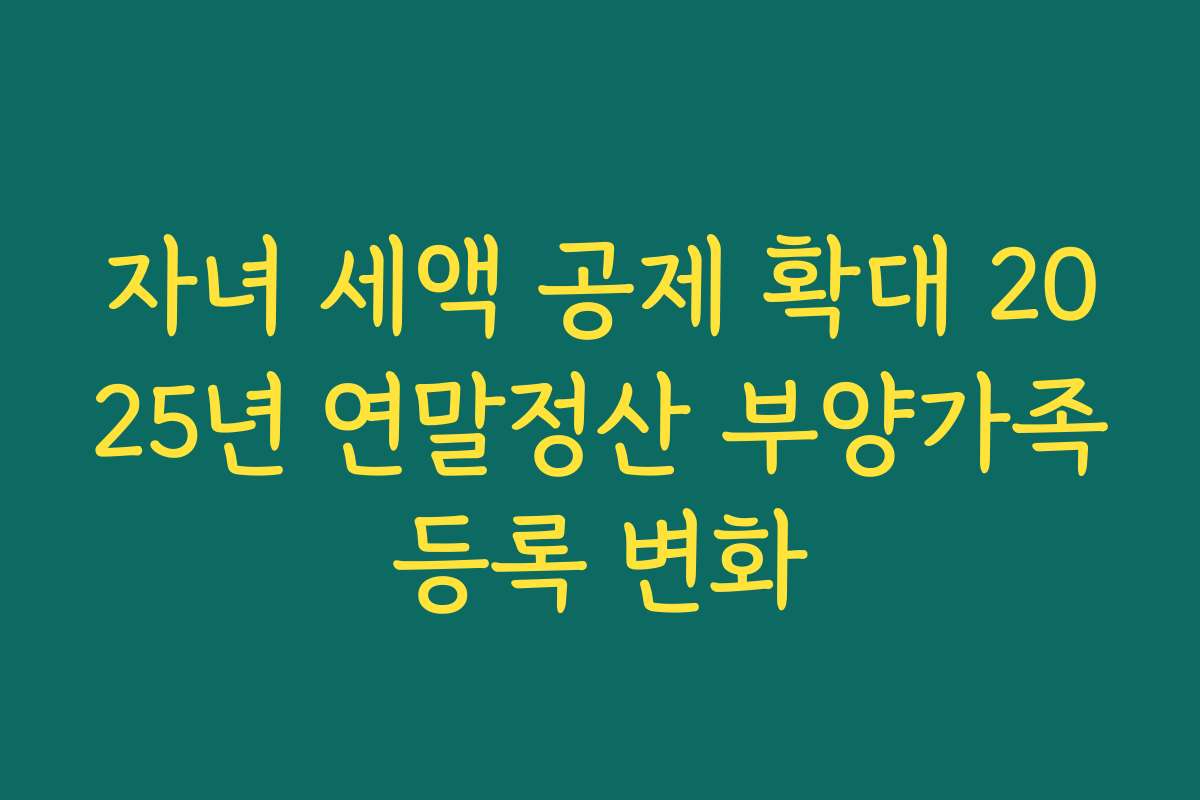 자녀 세액 공제 확대 2025년 연말정산 부양가족등록 변화