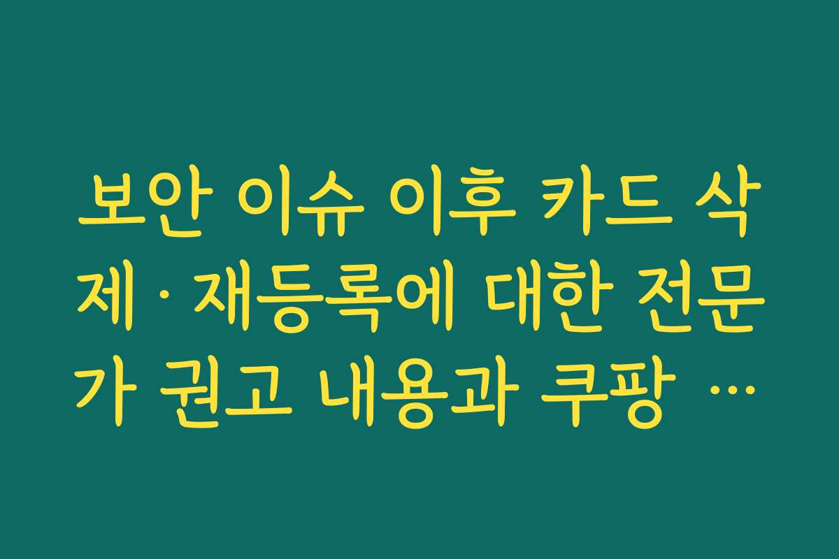 보안 이슈 이후 카드 삭제·재등록에 대한 전문가 권고 내용과 쿠팡 등록카드 삭제