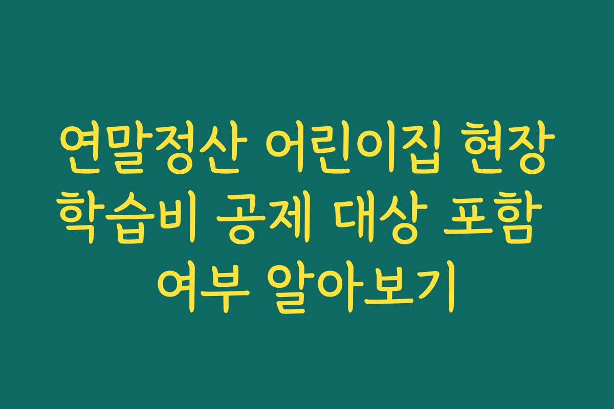 연말정산 어린이집 현장학습비 공제 대상 포함 여부 알아보기