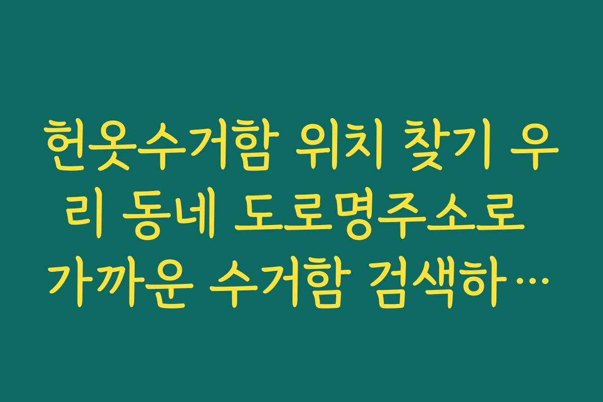 헌옷수거함 위치 찾기 우리 동네 도로명주소로 가까운 수거함 검색하는 요령