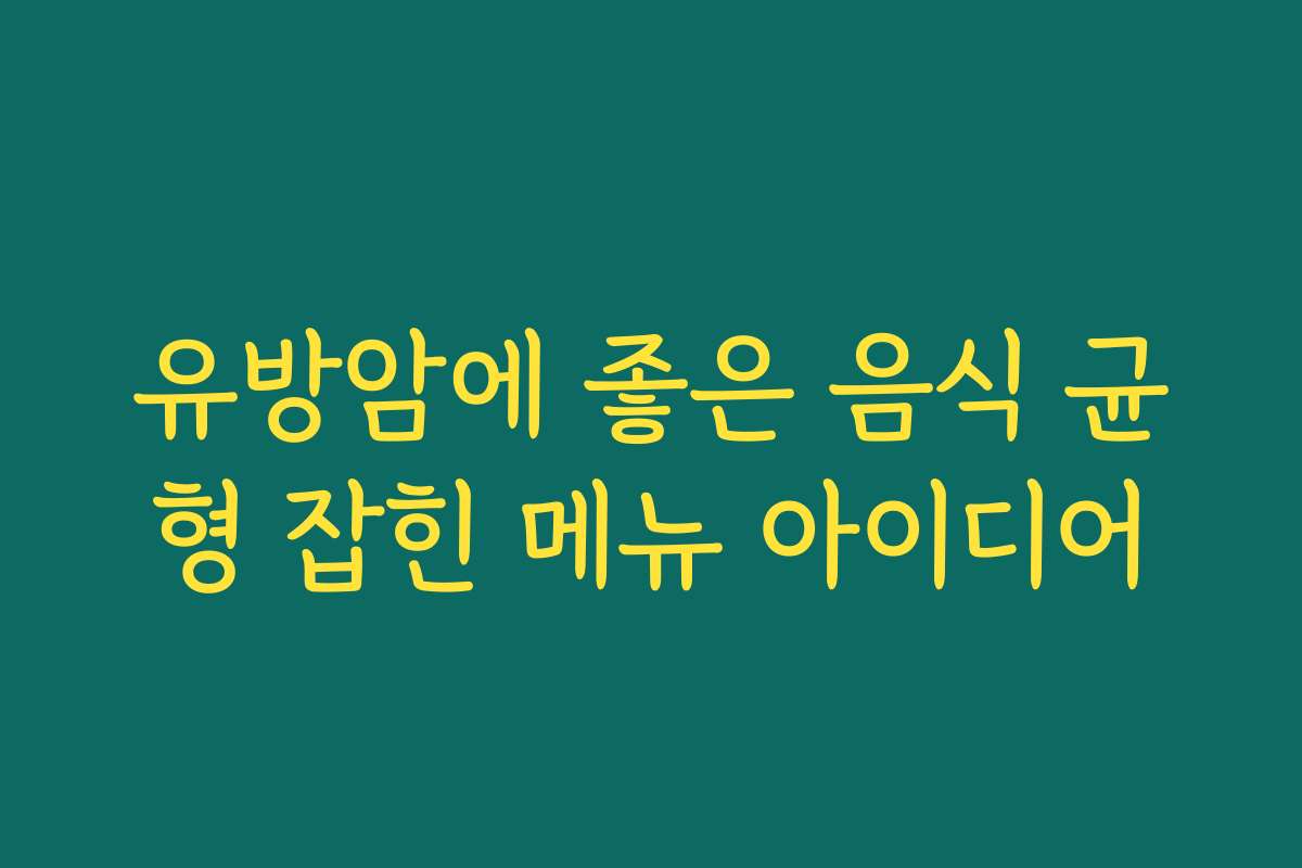 유방암에 좋은 음식 균형 잡힌 메뉴 아이디어