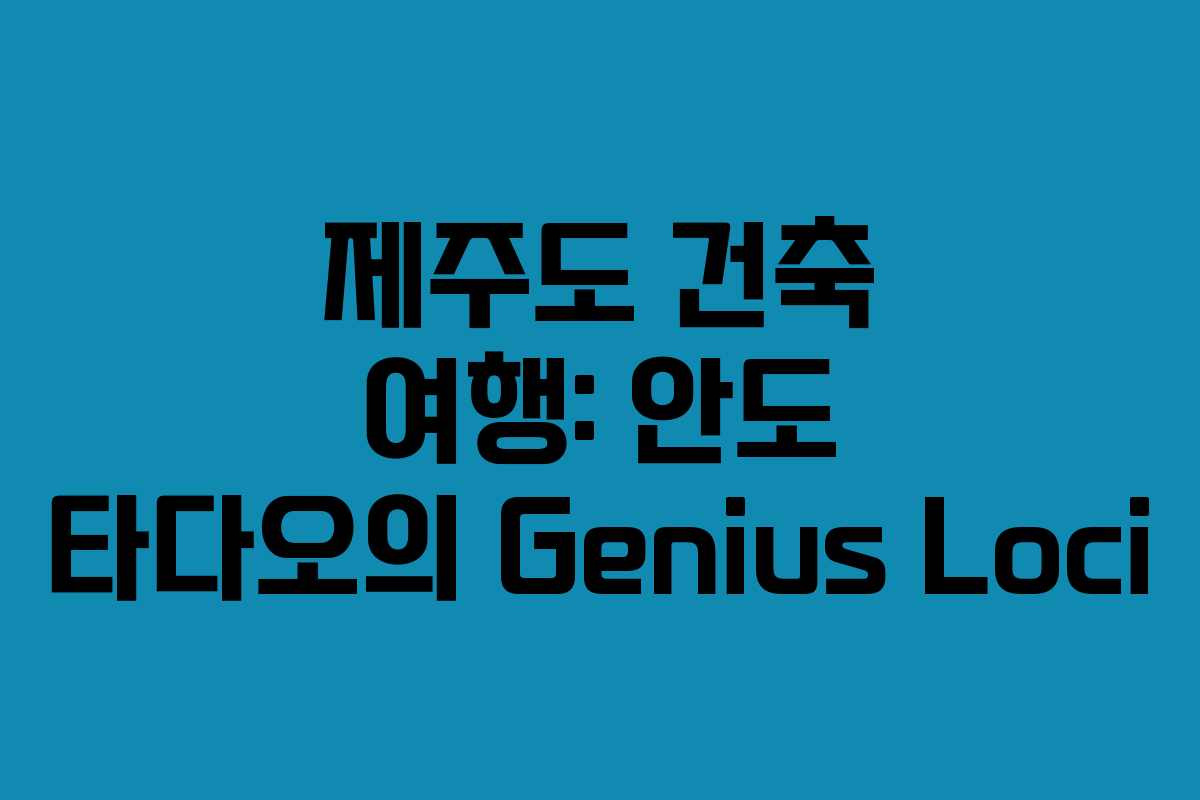 제주도 건축 여행: 안도 타다오의 Genius Loci