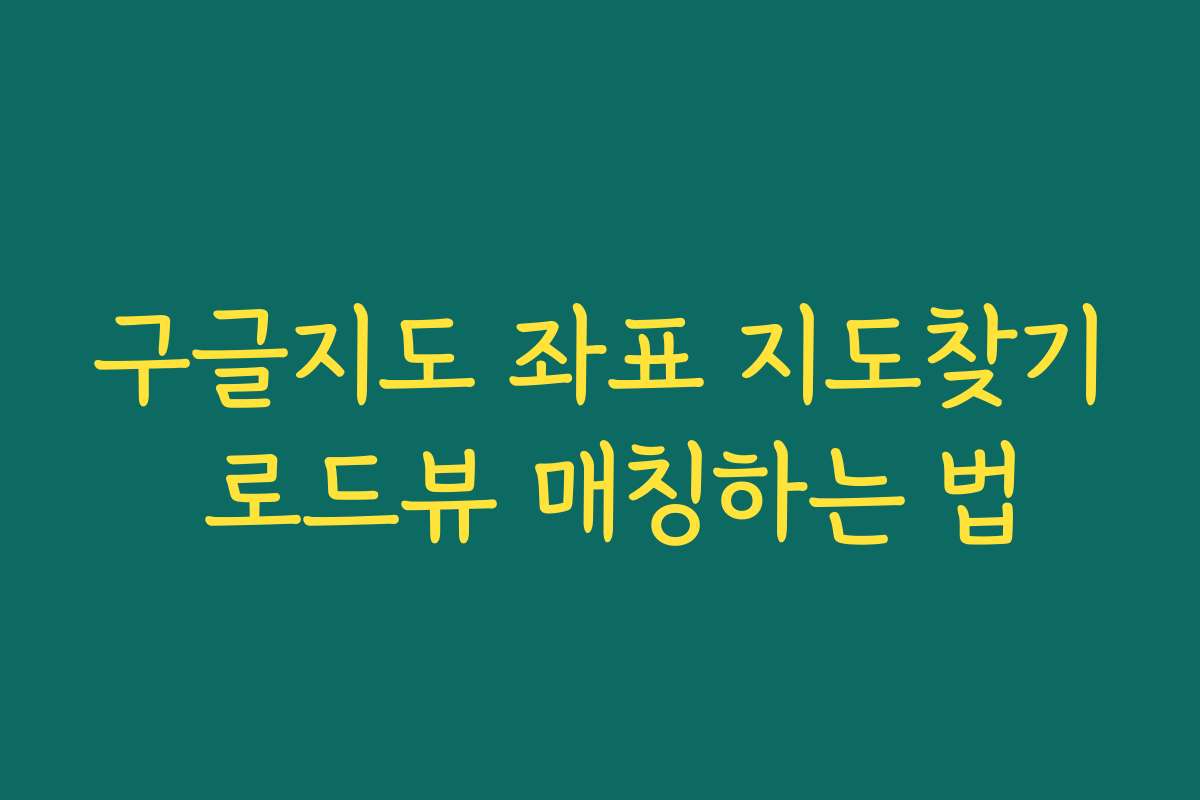 구글지도 좌표 지도찾기 로드뷰 매칭하는 법
