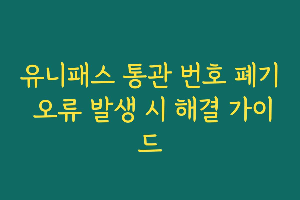 유니패스 통관 번호 폐기 오류 발생 시 해결 가이드