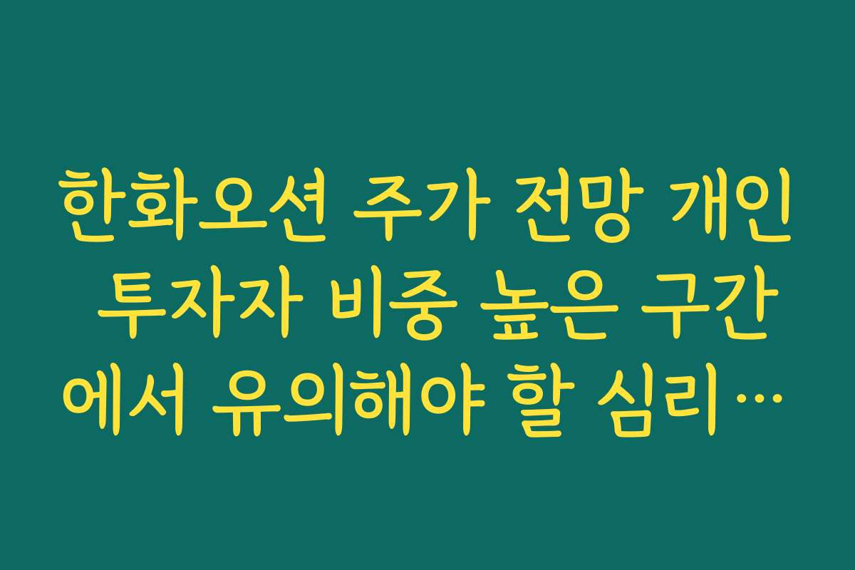 한화오션 주가 전망 개인 투자자 비중 높은 구간에서 유의해야 할 심리 함정