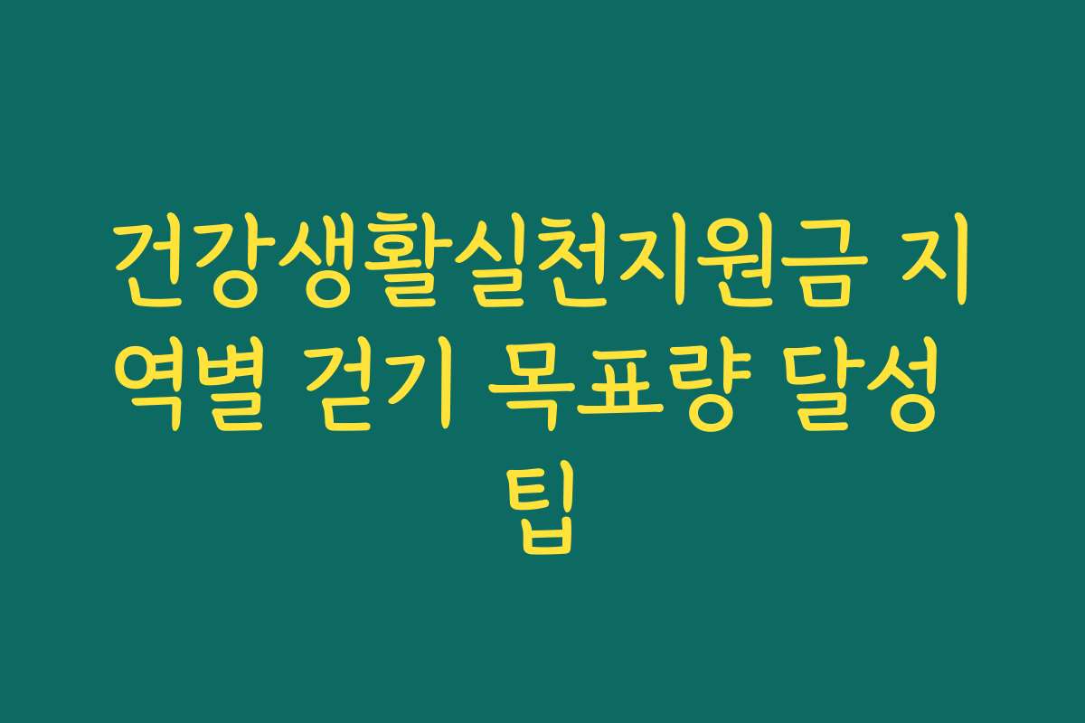 건강생활실천지원금 지역별 걷기 목표량 달성 팁