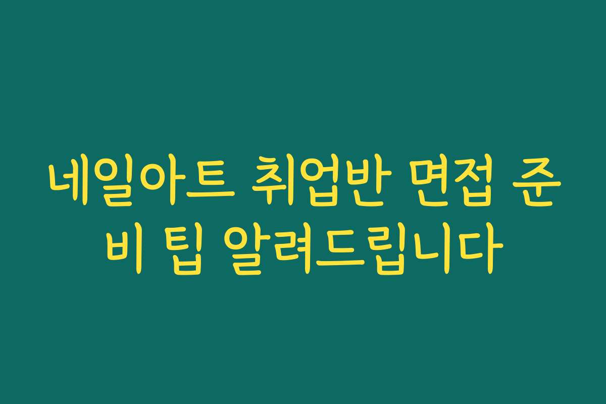 네일아트 취업반 면접 준비 팁 알려드립니다