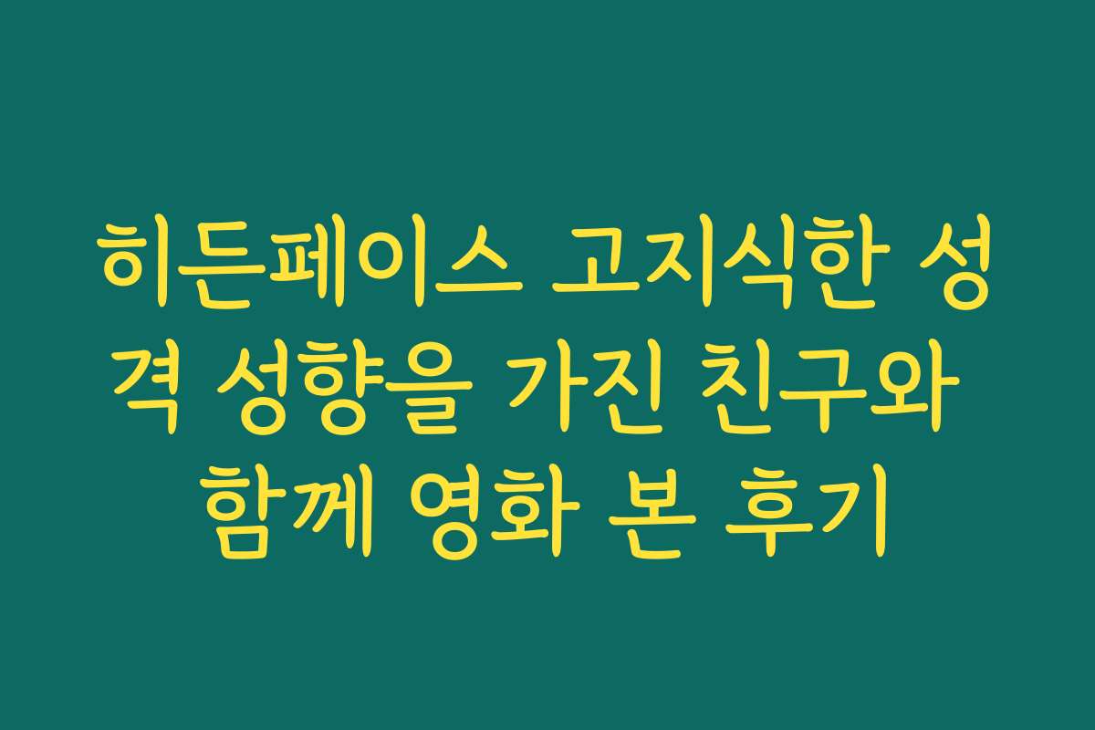 히든페이스 고지식한 성격 성향을 가진 친구와 함께 영화 본 후기