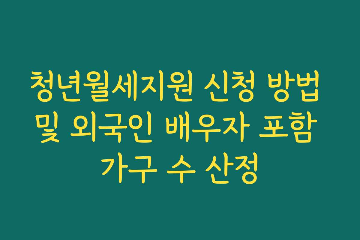 청년월세지원 신청 방법 및 외국인 배우자 포함 가구 수 산정