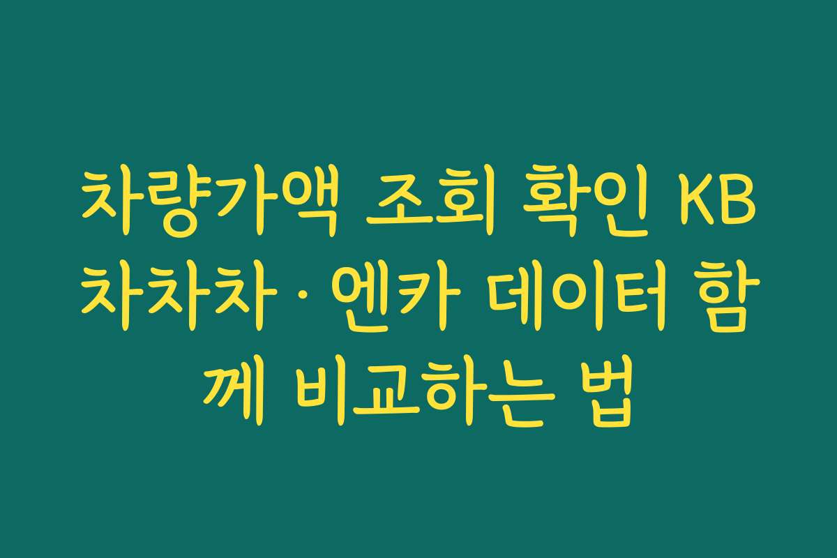 차량가액 조회 확인 KB차차차·엔카 데이터 함께 비교하는 법