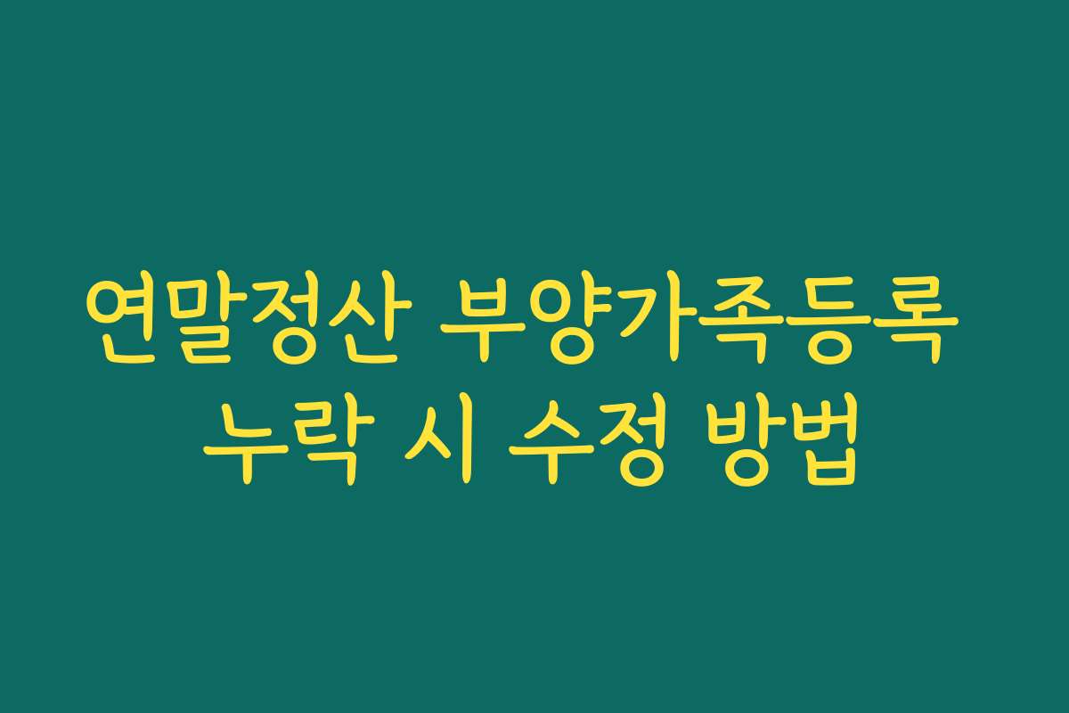 연말정산 부양가족등록 누락 시 수정 방법