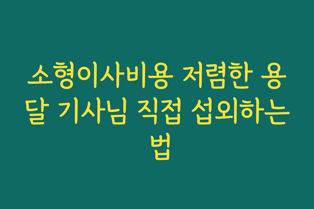 소형이사비용 저렴한 용달 기사님 직접 섭외하는 법