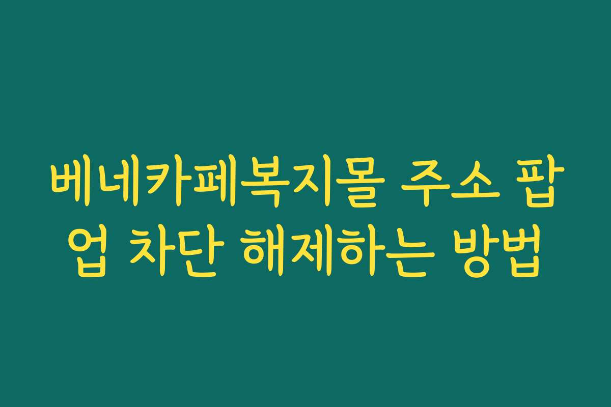 베네카페복지몰 주소 팝업 차단 해제하는 방법