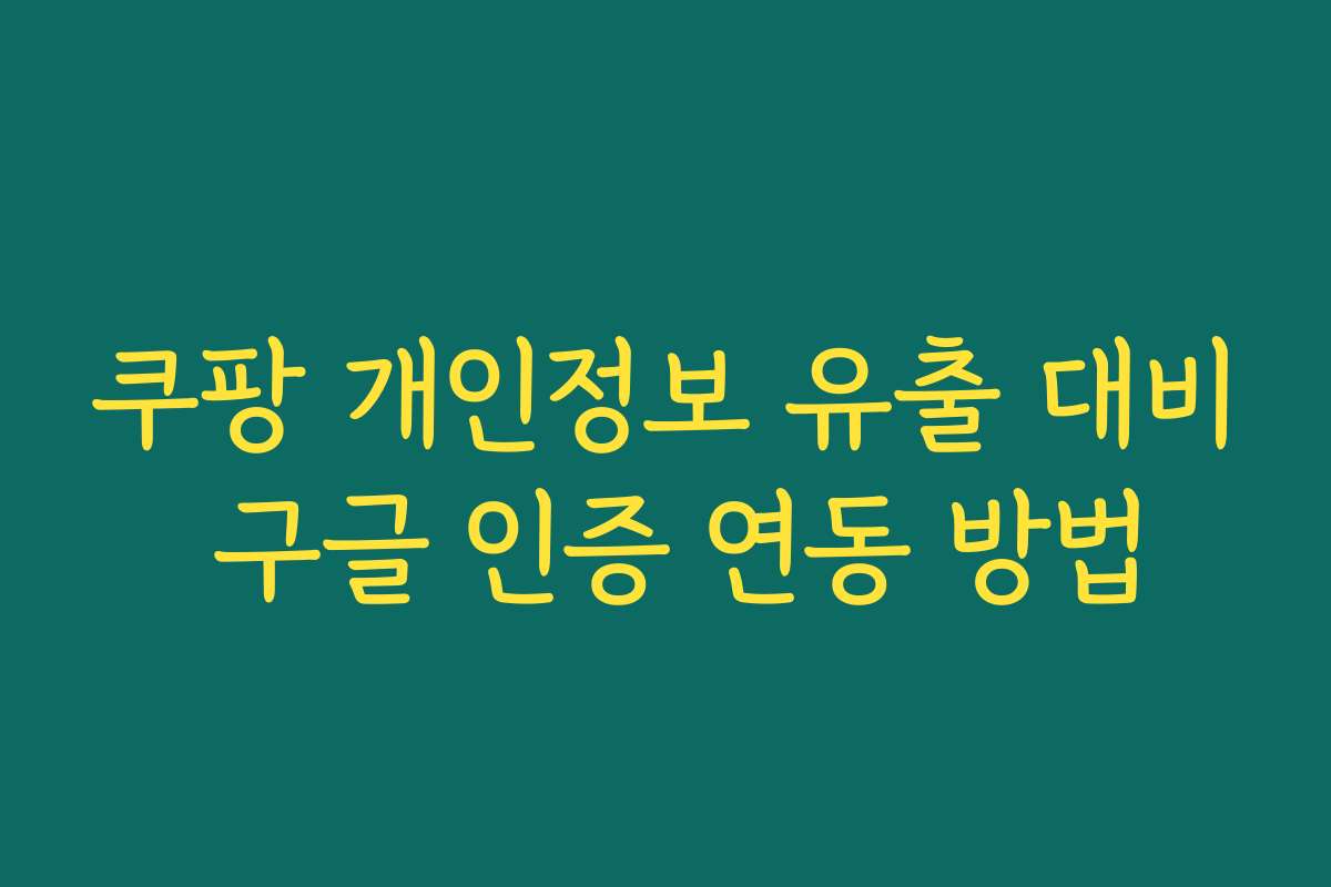 쿠팡 개인정보 유출 대비 구글 인증 연동 방법