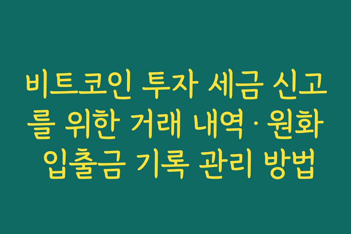 비트코인 투자 세금 신고를 위한 거래 내역·원화 입출금 기록 관리 방법