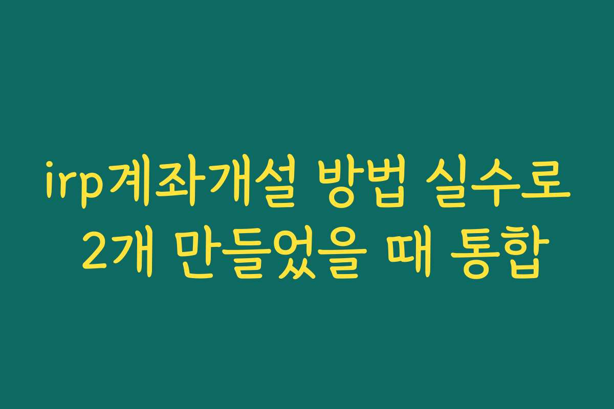 irp계좌개설 방법 실수로 2개 만들었을 때 통합