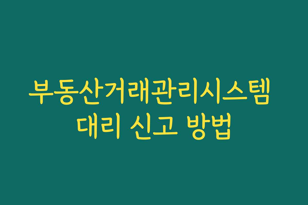 부동산거래관리시스템 대리 신고 방법