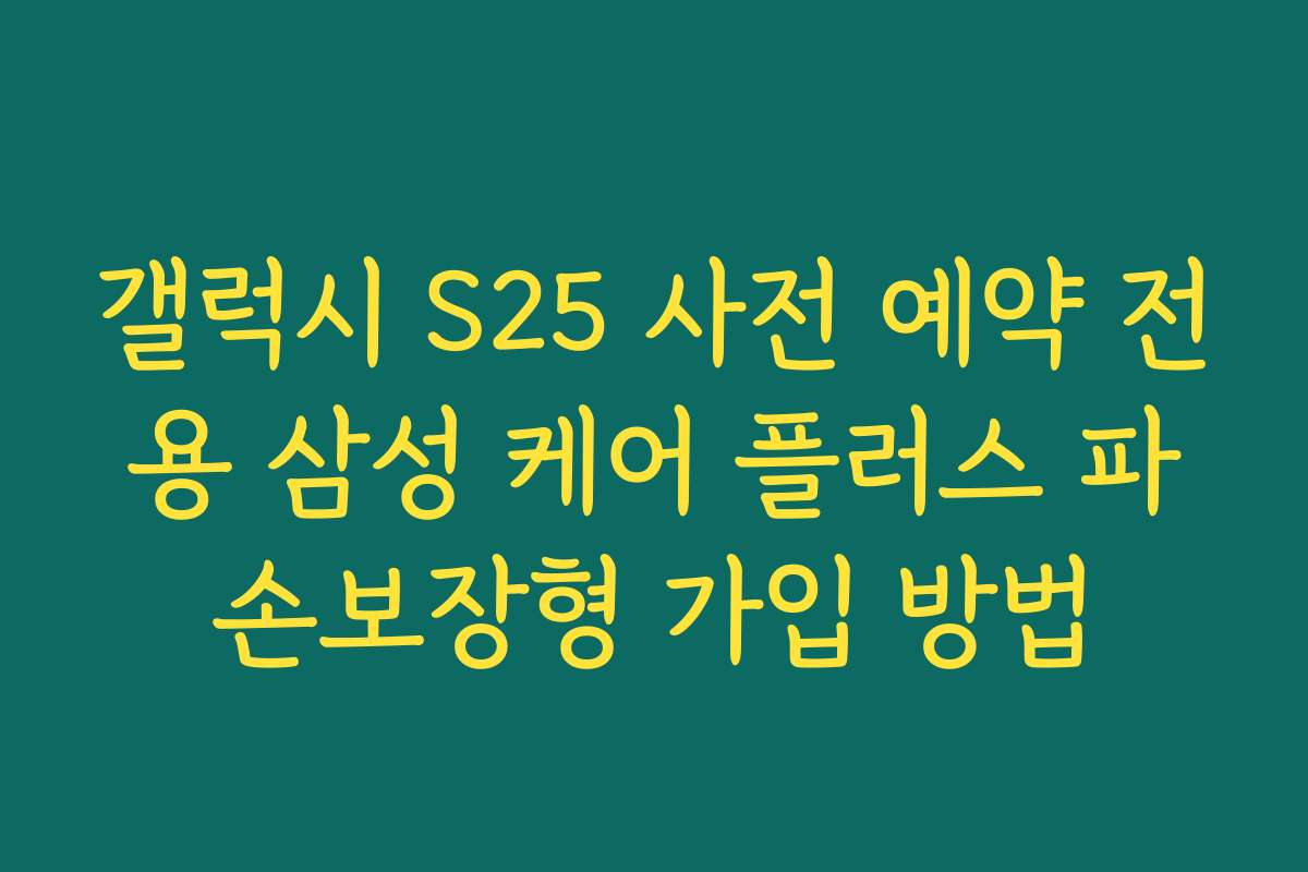 갤럭시 S25 사전 예약 전용 삼성 케어 플러스 파손보장형 가입 방법