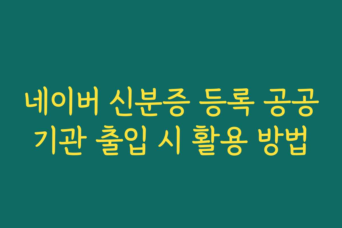 네이버 신분증 등록 공공기관 출입 시 활용 방법