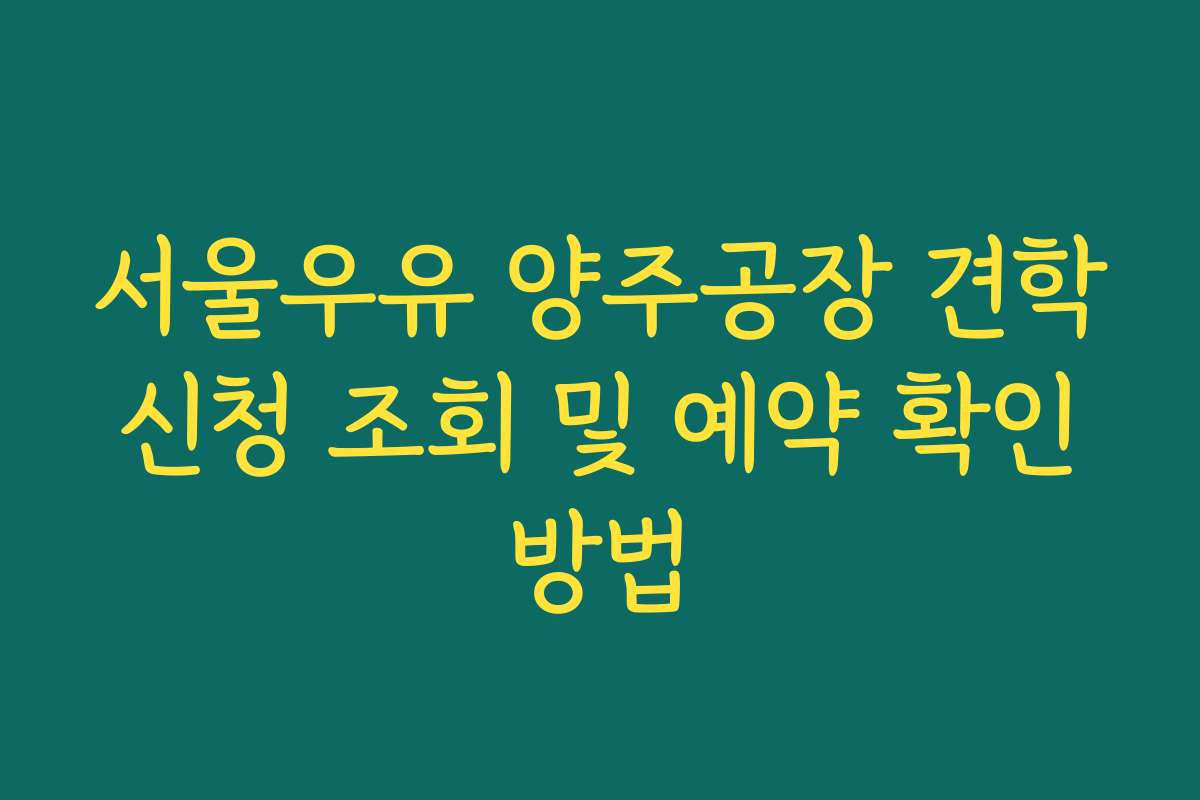 서울우유 양주공장 견학 신청 조회 및 예약 확인 방법
