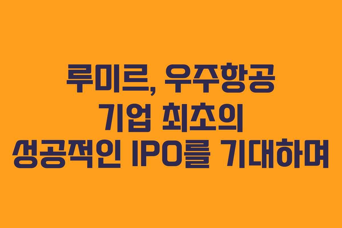 루미르, 우주항공 기업 최초의 성공적인 IPO를 기대하며