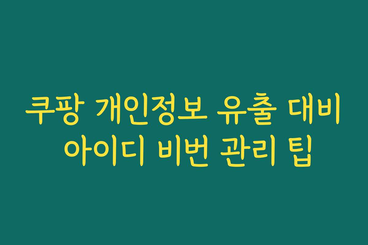 쿠팡 개인정보 유출 대비 아이디 비번 관리 팁