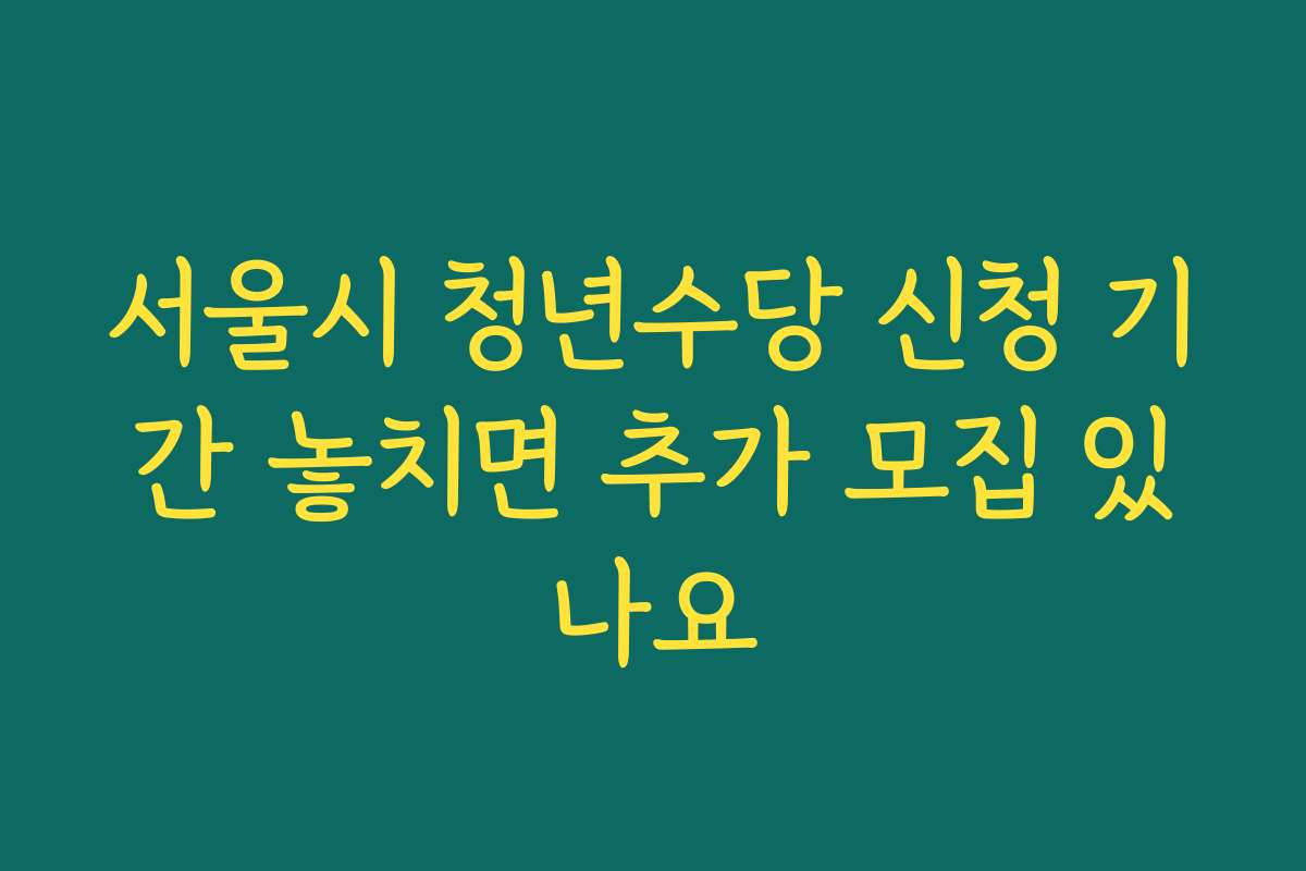 서울시 청년수당 신청 기간 놓치면 추가 모집 있나요