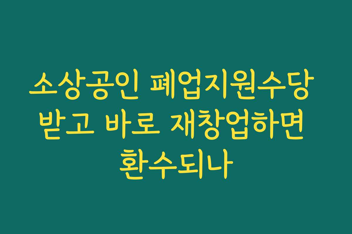 소상공인 폐업지원수당 받고 바로 재창업하면 환수되나