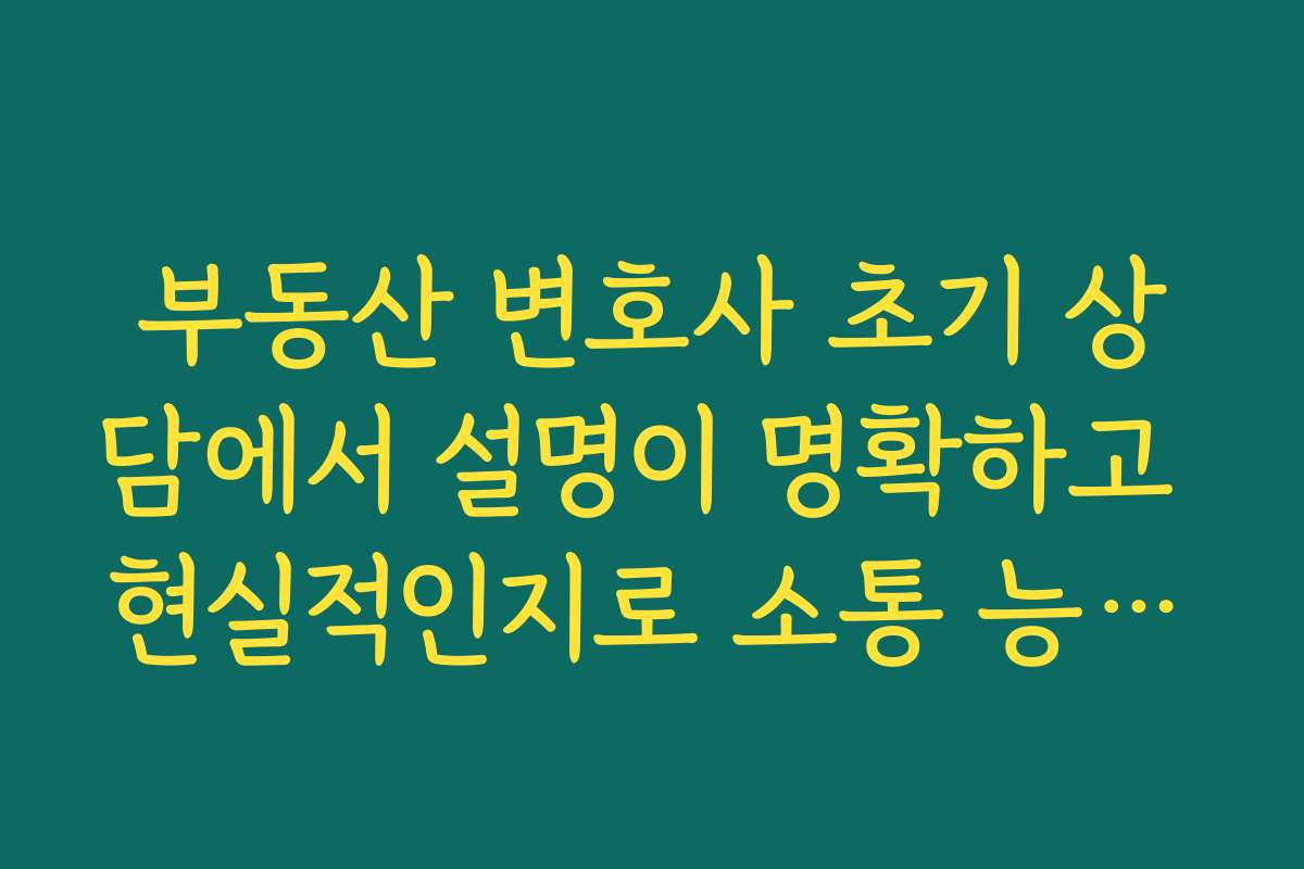 부동산 변호사 초기 상담에서 설명이 명확하고 현실적인지로 소통 능력을 평가하는 기준