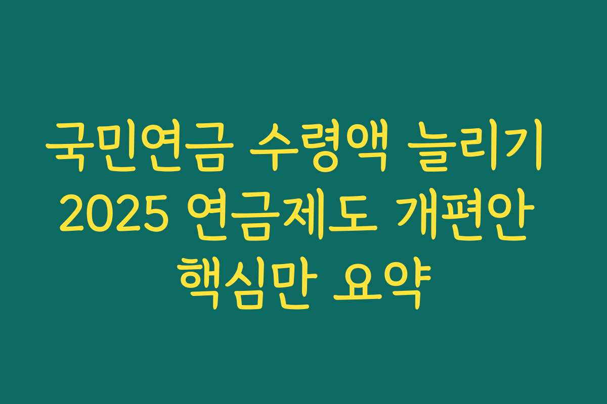 국민연금 수령액 늘리기 2025 연금제도 개편안 핵심만 요약