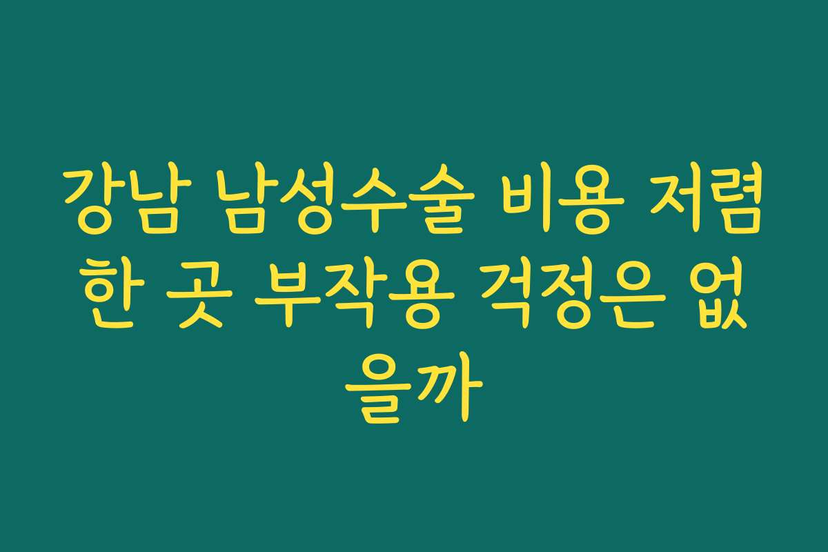 강남 남성수술 비용 저렴한 곳 부작용 걱정은 없을까