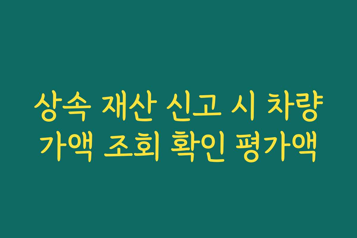 상속 재산 신고 시 차량가액 조회 확인 평가액