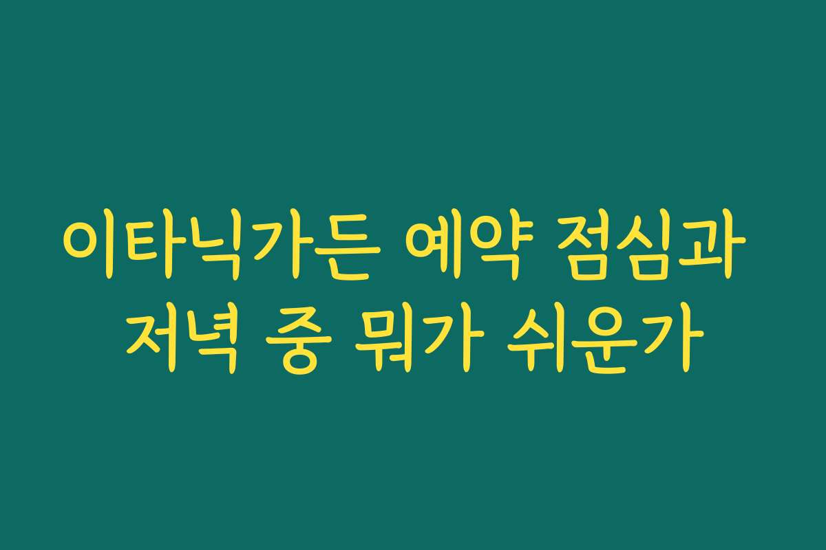 이타닉가든 예약 점심과 저녁 중 뭐가 쉬운가