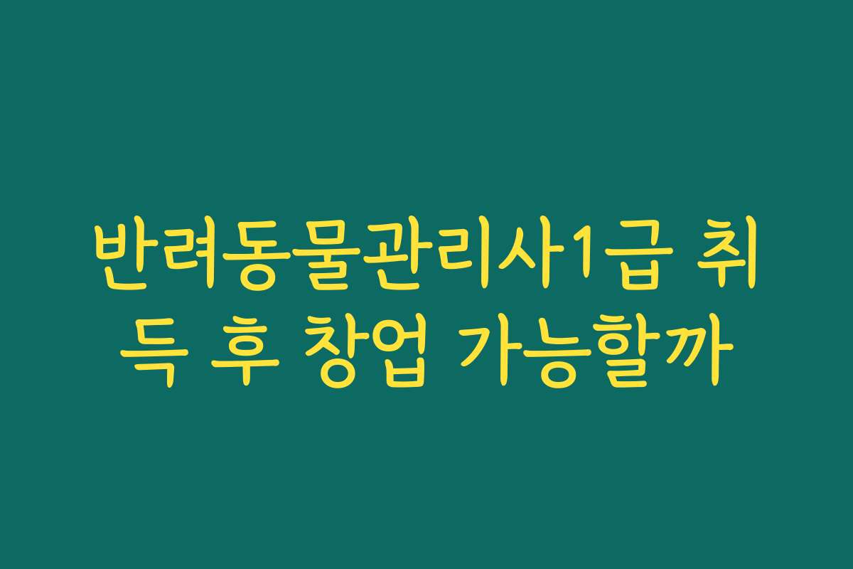 반려동물관리사1급 취득 후 창업 가능할까