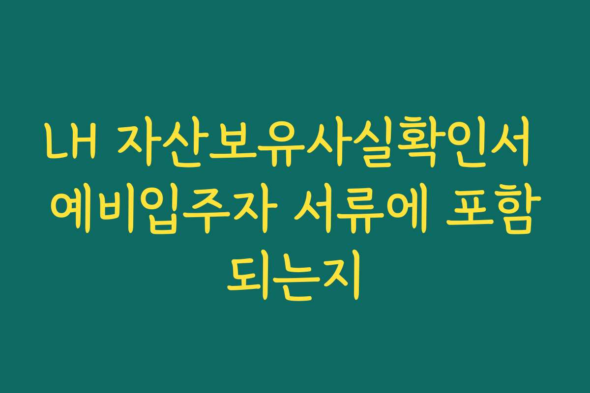 LH 자산보유사실확인서 예비입주자 서류에 포함되는지