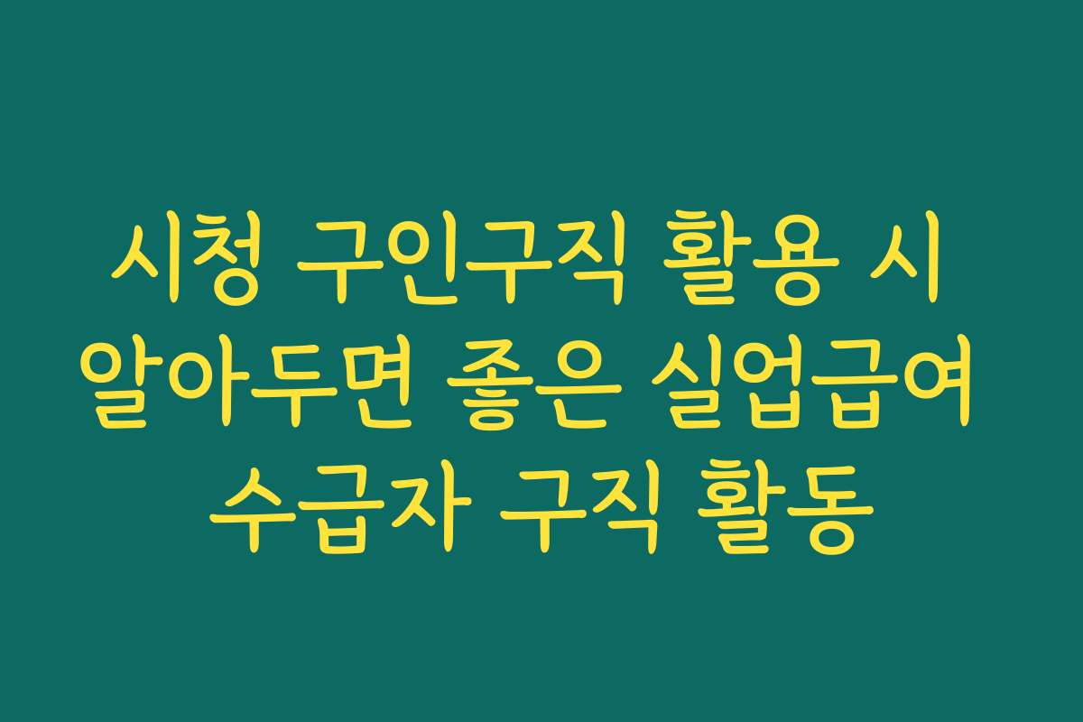 시청 구인구직 활용 시 알아두면 좋은 실업급여 수급자 구직 활동