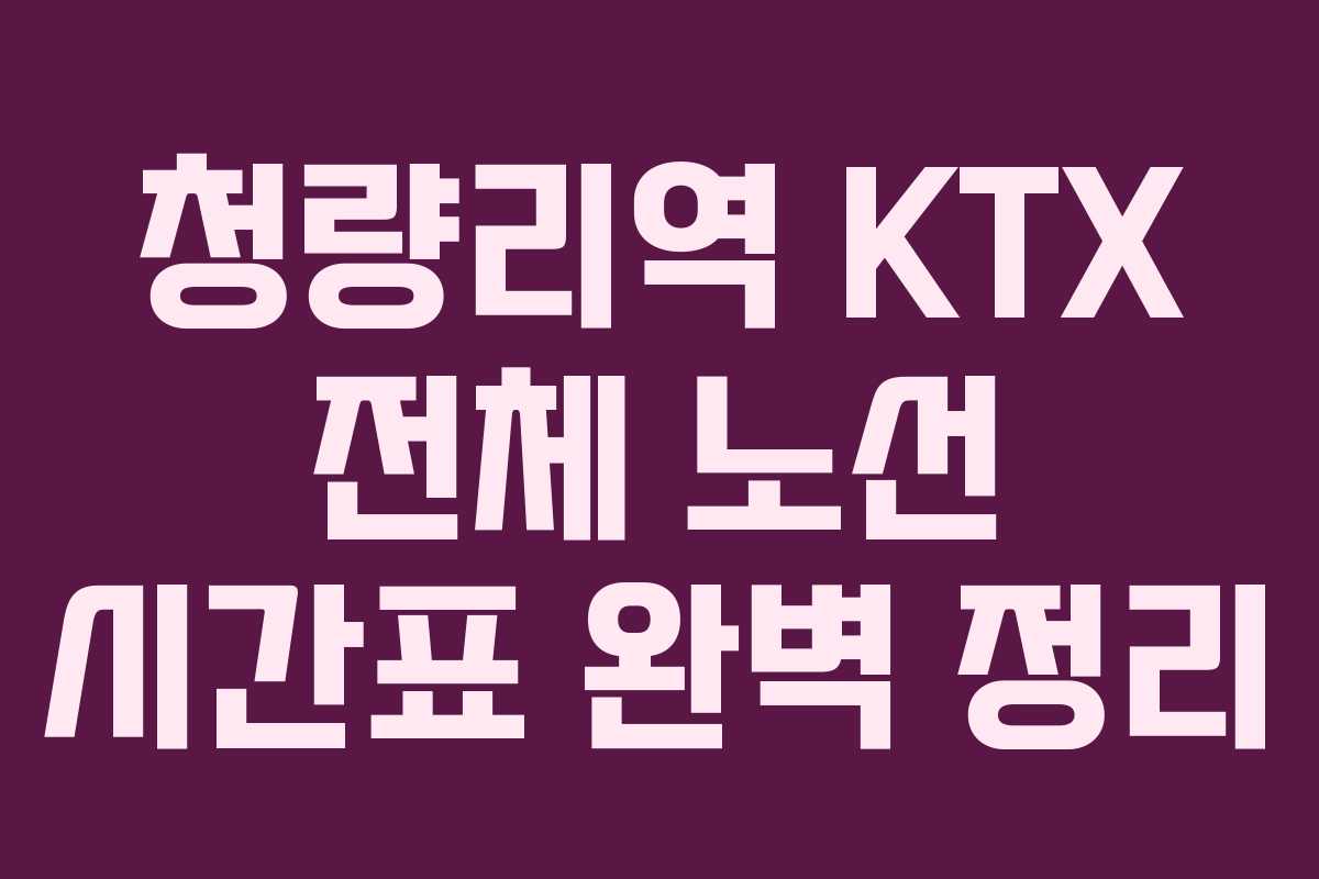 청량리역 KTX 전체 노선 시간표 완벽 정리