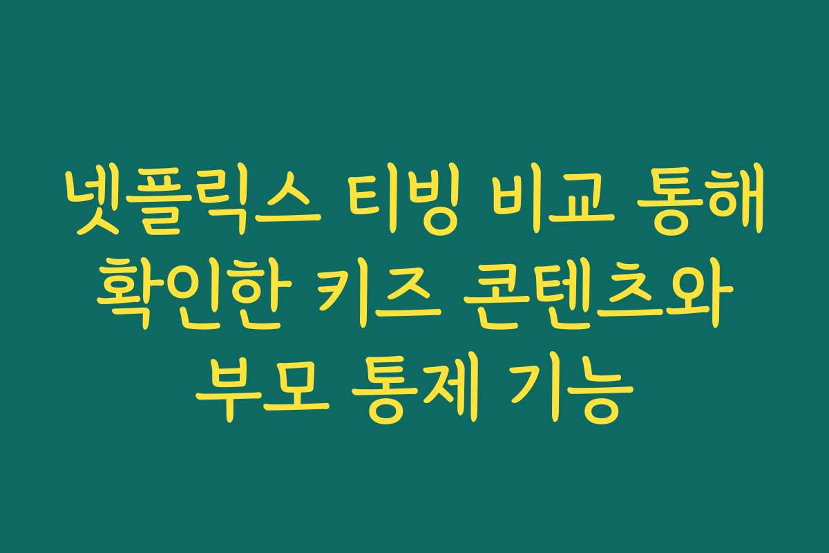 넷플릭스 티빙 비교 통해 확인한 키즈 콘텐츠와 부모 통제 기능