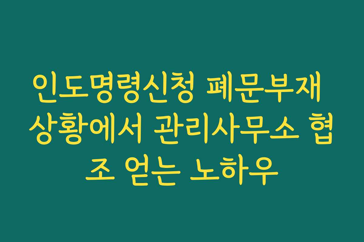 인도명령신청 폐문부재 상황에서 관리사무소 협조 얻는 노하우
